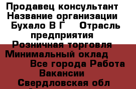 Продавец-консультант › Название организации ­ Бухало В.Г. › Отрасль предприятия ­ Розничная торговля › Минимальный оклад ­ 120 000 - Все города Работа » Вакансии   . Свердловская обл.,Артемовский г.